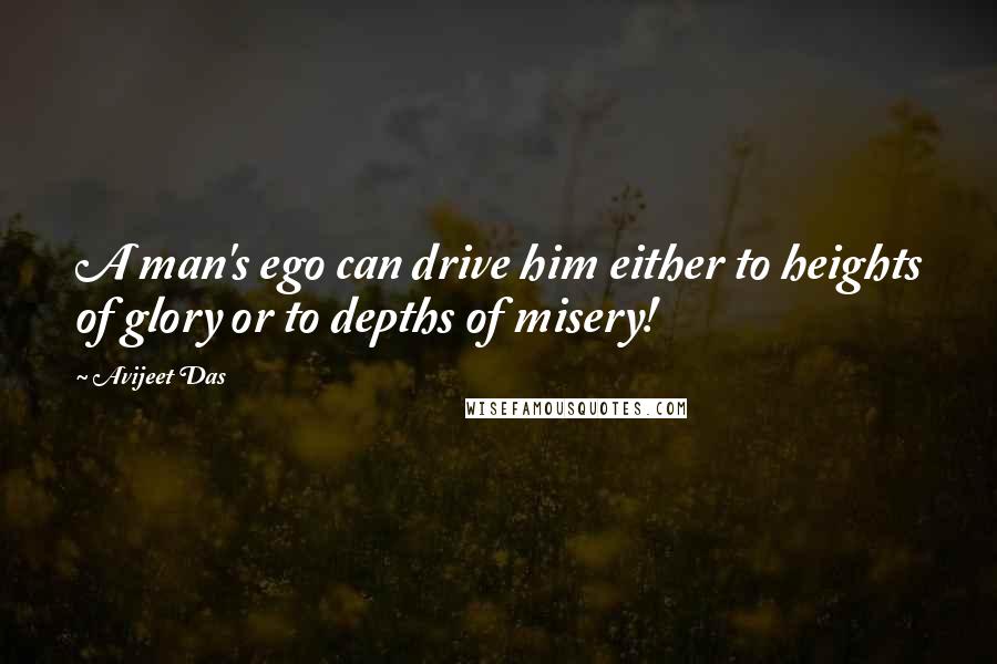 Avijeet Das Quotes: A man's ego can drive him either to heights of glory or to depths of misery!