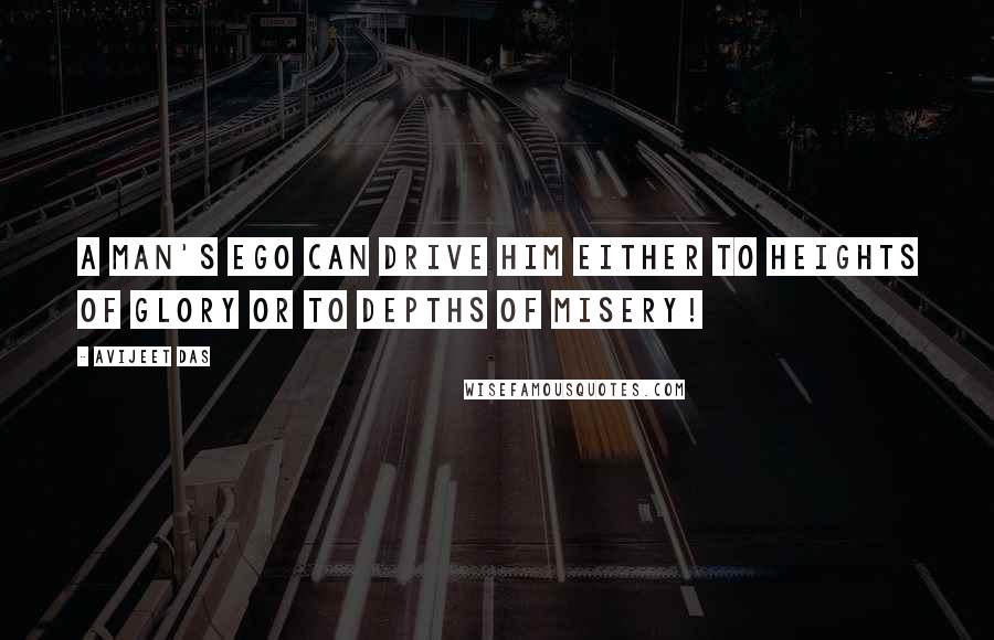 Avijeet Das Quotes: A man's ego can drive him either to heights of glory or to depths of misery!