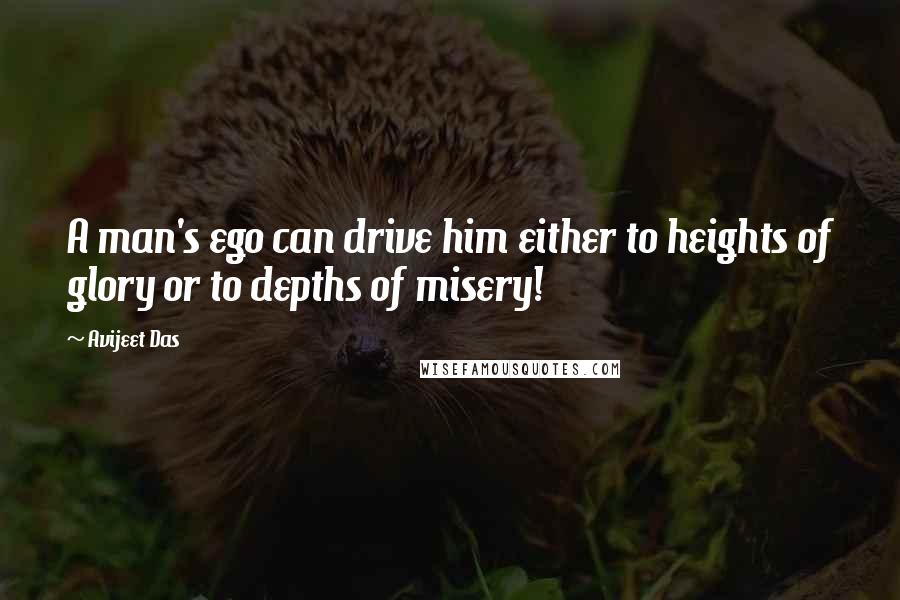 Avijeet Das Quotes: A man's ego can drive him either to heights of glory or to depths of misery!