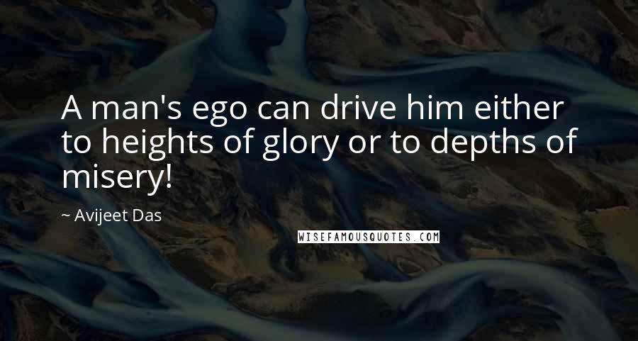 Avijeet Das Quotes: A man's ego can drive him either to heights of glory or to depths of misery!