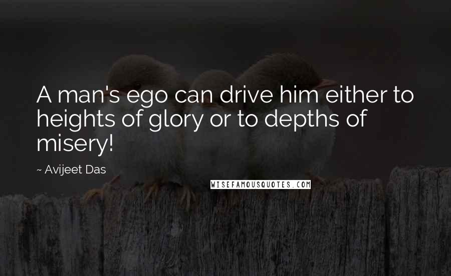 Avijeet Das Quotes: A man's ego can drive him either to heights of glory or to depths of misery!