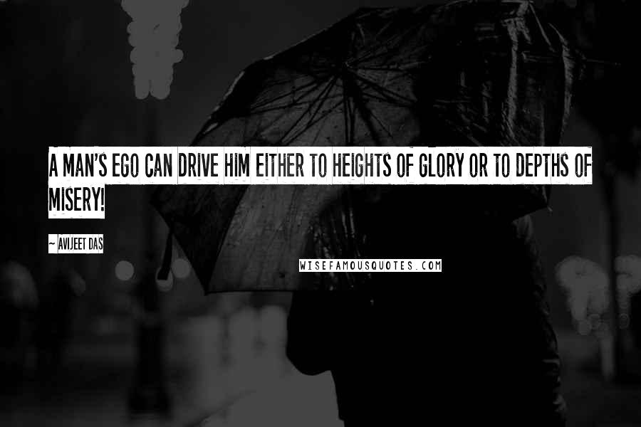 Avijeet Das Quotes: A man's ego can drive him either to heights of glory or to depths of misery!
