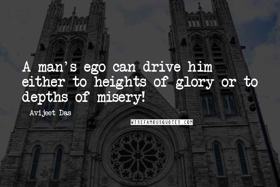 Avijeet Das Quotes: A man's ego can drive him either to heights of glory or to depths of misery!