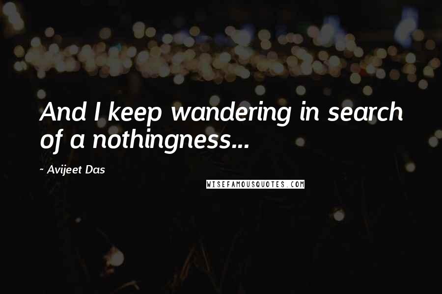 Avijeet Das Quotes: And I keep wandering in search of a nothingness...