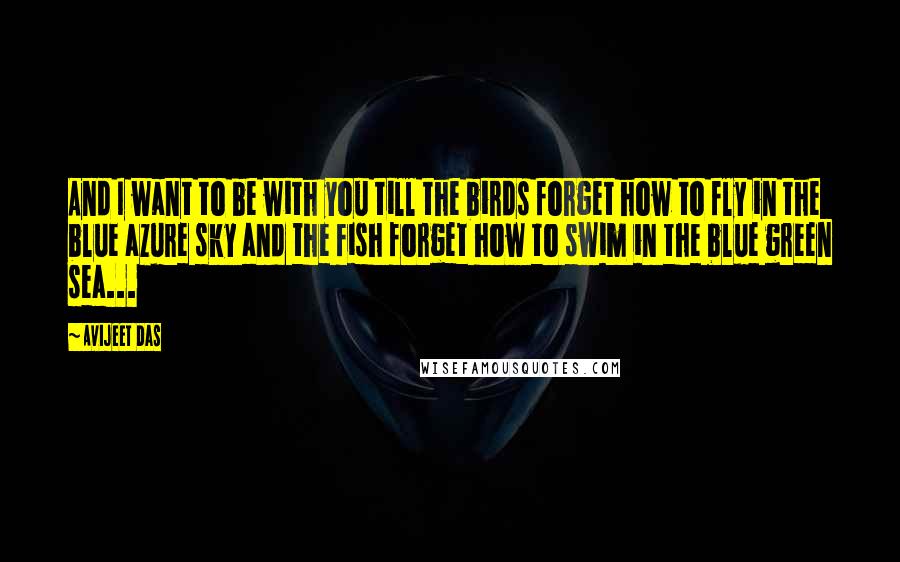 Avijeet Das Quotes: And I want to be with you till the birds forget how to fly in the blue azure sky and the fish forget how to swim in the blue green sea...