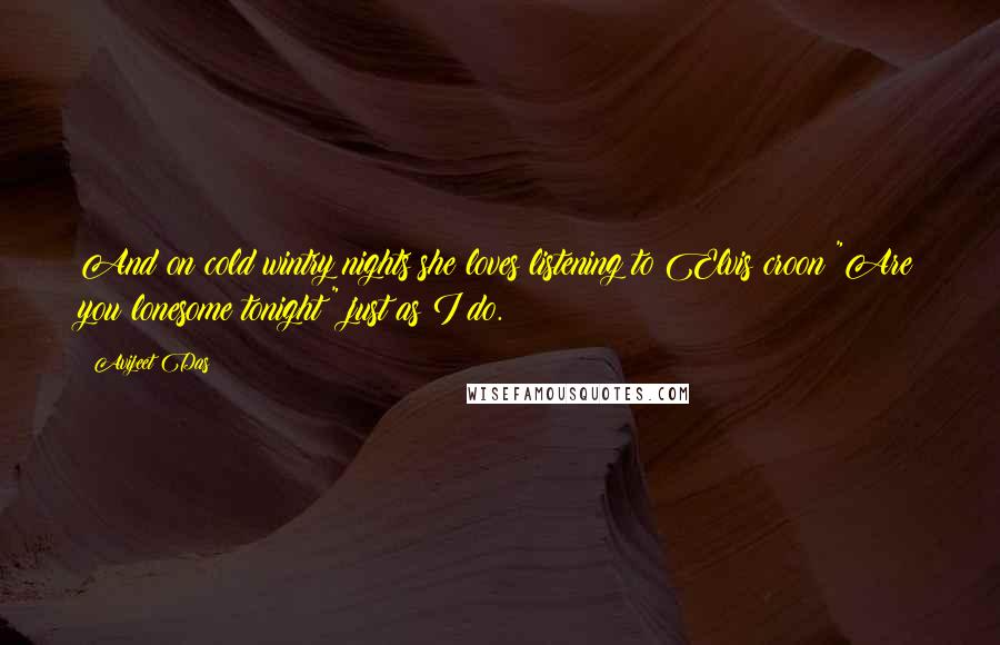 Avijeet Das Quotes: And on cold wintry nights she loves listening to Elvis croon "Are you lonesome tonight?" just as I do.