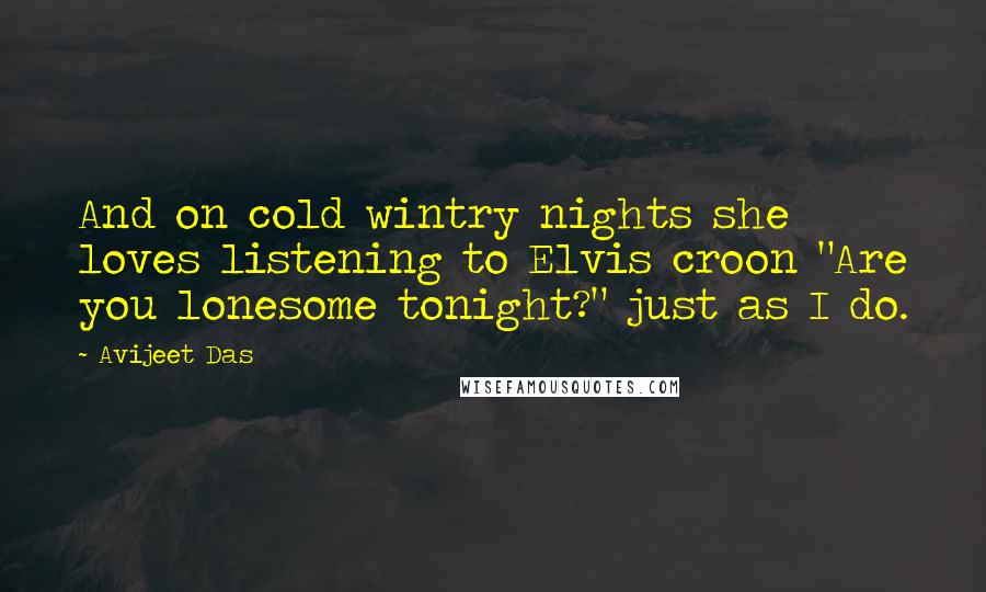 Avijeet Das Quotes: And on cold wintry nights she loves listening to Elvis croon "Are you lonesome tonight?" just as I do.