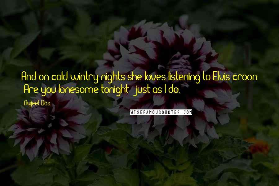 Avijeet Das Quotes: And on cold wintry nights she loves listening to Elvis croon "Are you lonesome tonight?" just as I do.