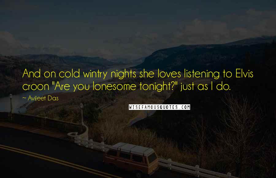 Avijeet Das Quotes: And on cold wintry nights she loves listening to Elvis croon "Are you lonesome tonight?" just as I do.