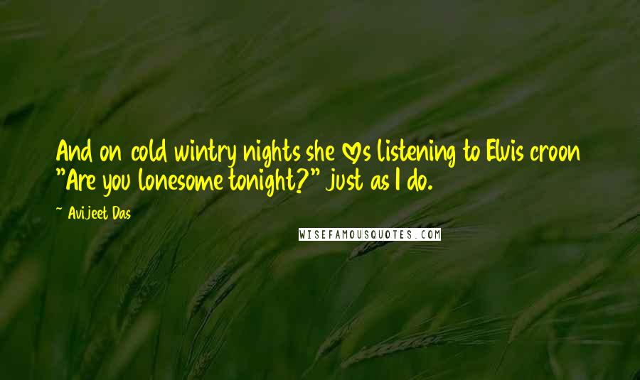Avijeet Das Quotes: And on cold wintry nights she loves listening to Elvis croon "Are you lonesome tonight?" just as I do.