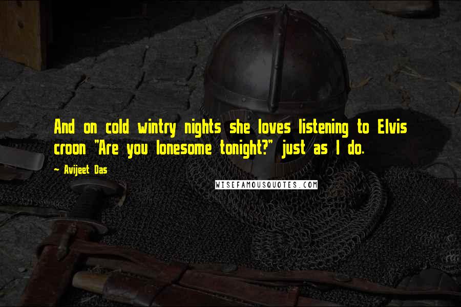 Avijeet Das Quotes: And on cold wintry nights she loves listening to Elvis croon "Are you lonesome tonight?" just as I do.