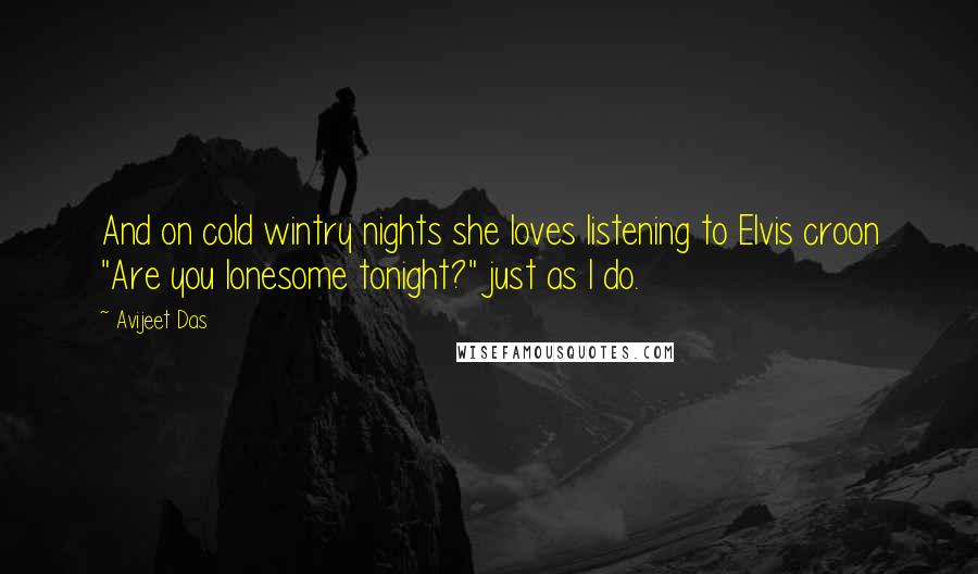 Avijeet Das Quotes: And on cold wintry nights she loves listening to Elvis croon "Are you lonesome tonight?" just as I do.