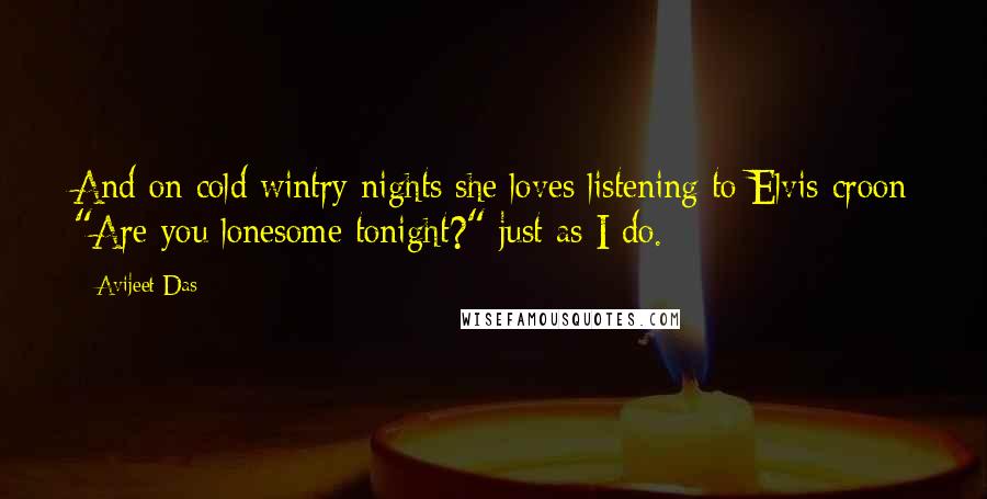 Avijeet Das Quotes: And on cold wintry nights she loves listening to Elvis croon "Are you lonesome tonight?" just as I do.