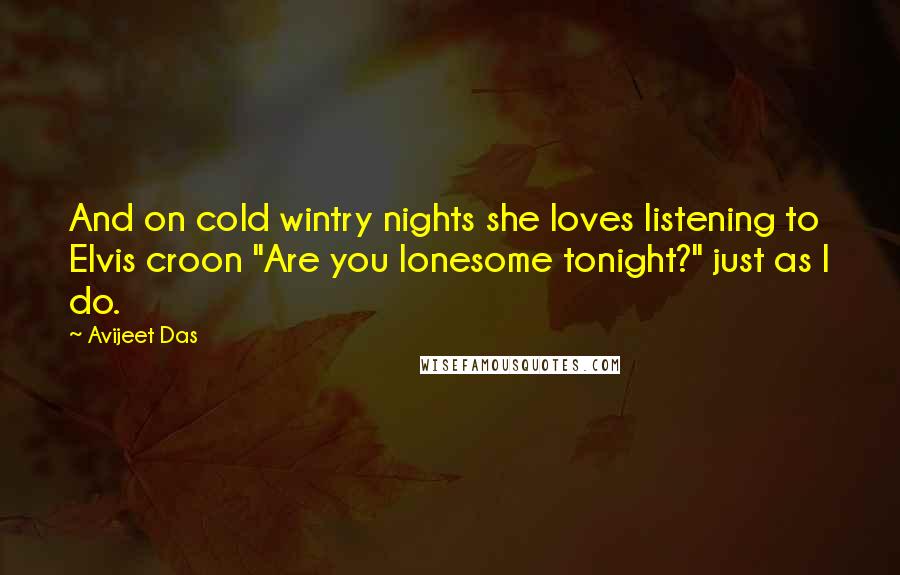 Avijeet Das Quotes: And on cold wintry nights she loves listening to Elvis croon "Are you lonesome tonight?" just as I do.