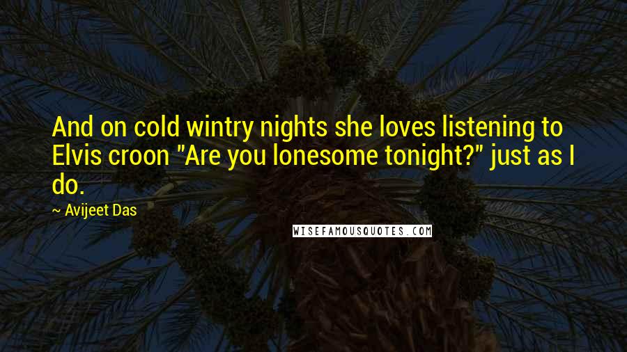 Avijeet Das Quotes: And on cold wintry nights she loves listening to Elvis croon "Are you lonesome tonight?" just as I do.