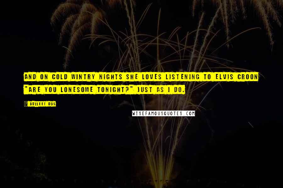 Avijeet Das Quotes: And on cold wintry nights she loves listening to Elvis croon "Are you lonesome tonight?" just as I do.