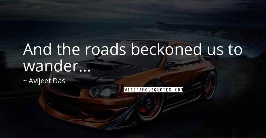 Avijeet Das Quotes: And the roads beckoned us to wander...