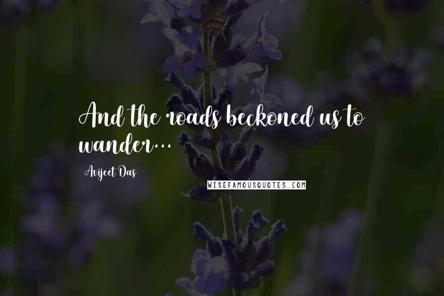 Avijeet Das Quotes: And the roads beckoned us to wander...