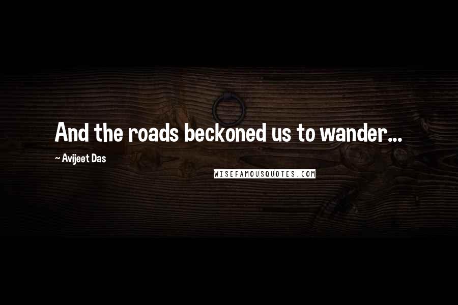 Avijeet Das Quotes: And the roads beckoned us to wander...