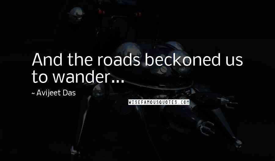 Avijeet Das Quotes: And the roads beckoned us to wander...