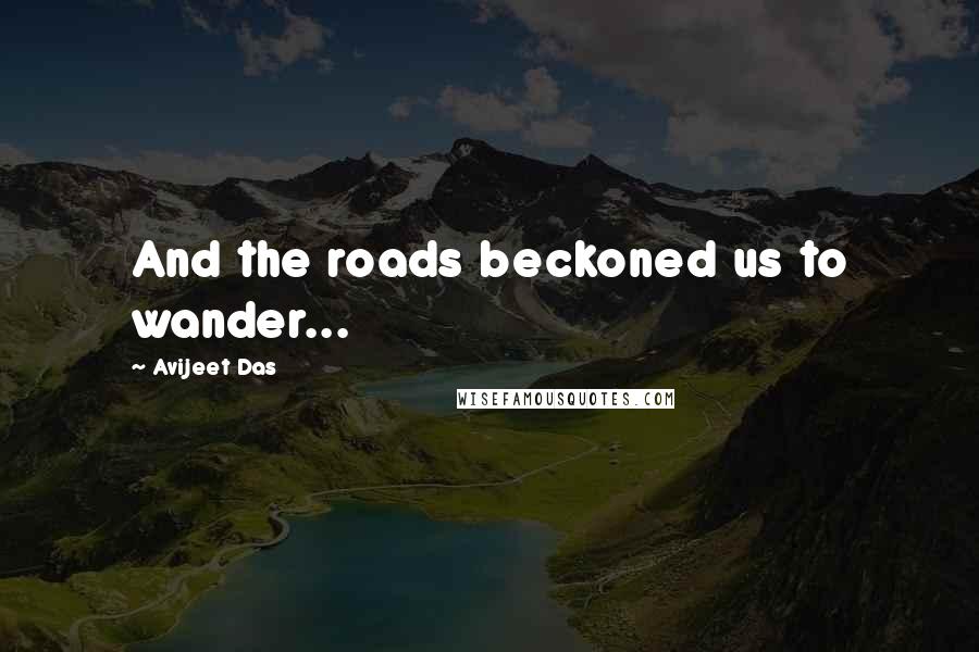 Avijeet Das Quotes: And the roads beckoned us to wander...