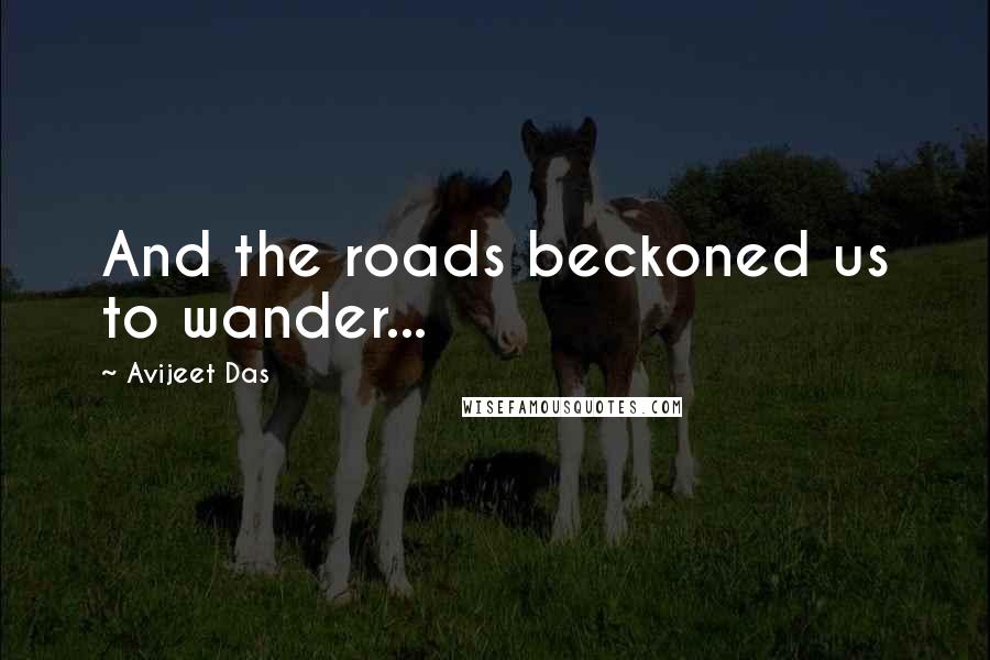 Avijeet Das Quotes: And the roads beckoned us to wander...