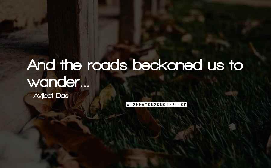 Avijeet Das Quotes: And the roads beckoned us to wander...