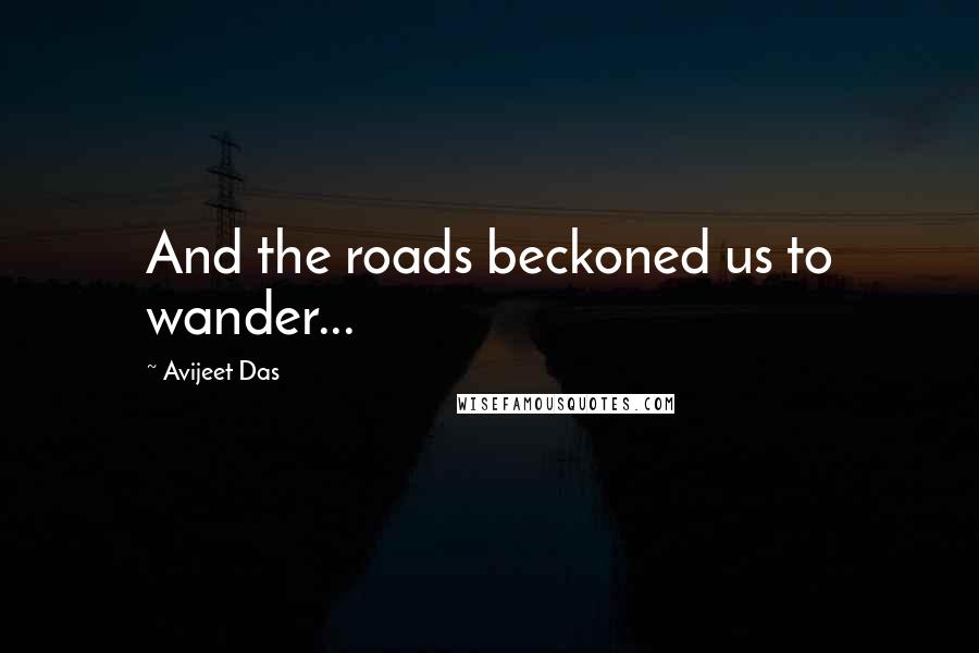 Avijeet Das Quotes: And the roads beckoned us to wander...