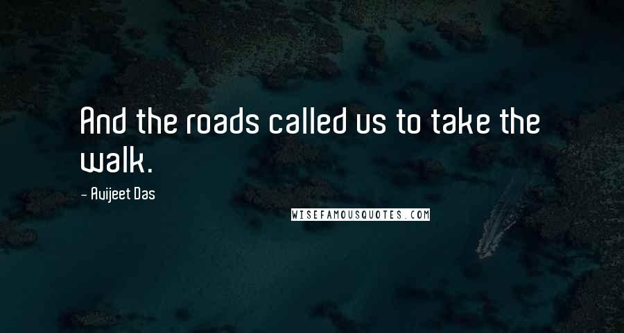 Avijeet Das Quotes: And the roads called us to take the walk.