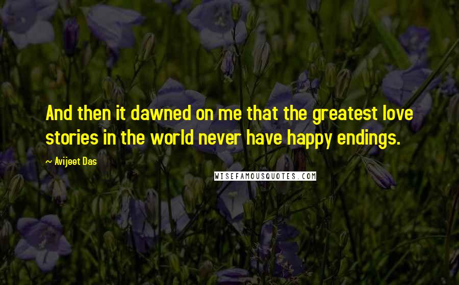 Avijeet Das Quotes: And then it dawned on me that the greatest love stories in the world never have happy endings.