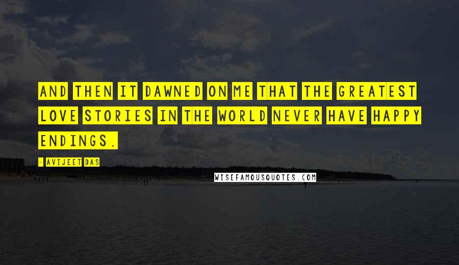 Avijeet Das Quotes: And then it dawned on me that the greatest love stories in the world never have happy endings.