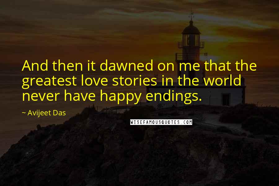 Avijeet Das Quotes: And then it dawned on me that the greatest love stories in the world never have happy endings.