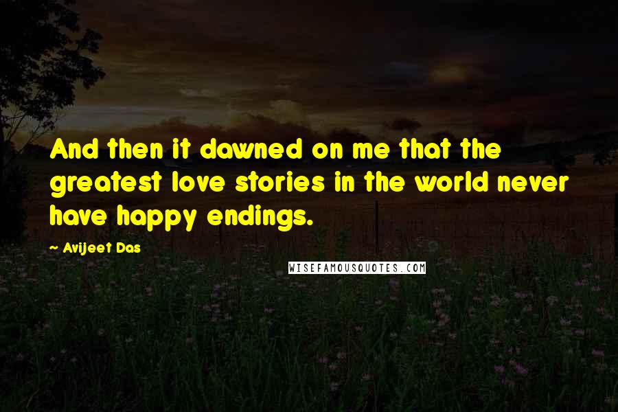 Avijeet Das Quotes: And then it dawned on me that the greatest love stories in the world never have happy endings.