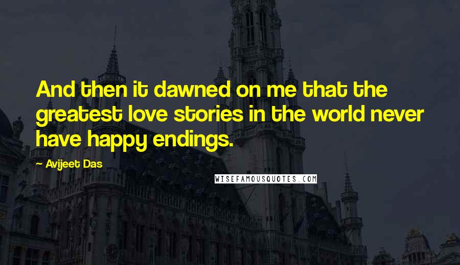 Avijeet Das Quotes: And then it dawned on me that the greatest love stories in the world never have happy endings.