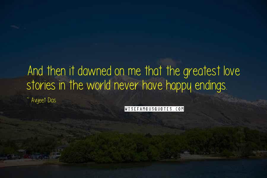 Avijeet Das Quotes: And then it dawned on me that the greatest love stories in the world never have happy endings.