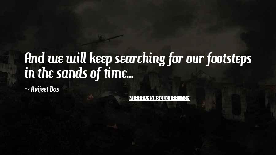 Avijeet Das Quotes: And we will keep searching for our footsteps in the sands of time...