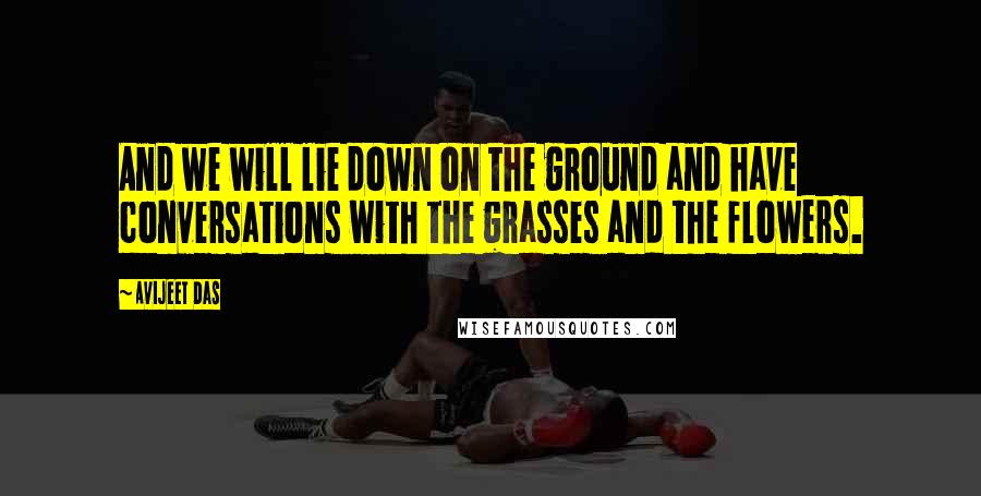 Avijeet Das Quotes: And we will lie down on the ground and have conversations with the grasses and the flowers.