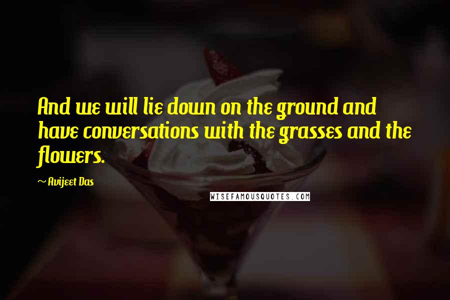 Avijeet Das Quotes: And we will lie down on the ground and have conversations with the grasses and the flowers.