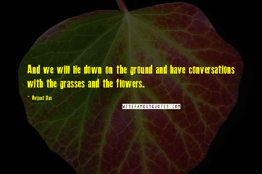 Avijeet Das Quotes: And we will lie down on the ground and have conversations with the grasses and the flowers.