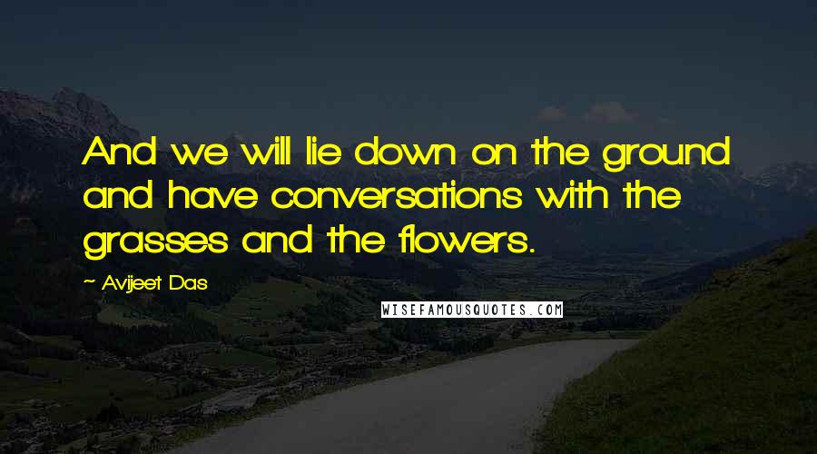 Avijeet Das Quotes: And we will lie down on the ground and have conversations with the grasses and the flowers.