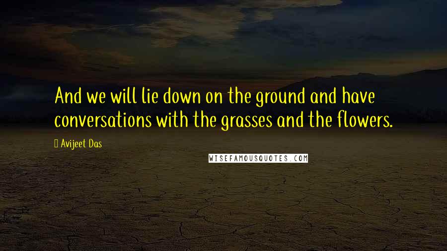 Avijeet Das Quotes: And we will lie down on the ground and have conversations with the grasses and the flowers.