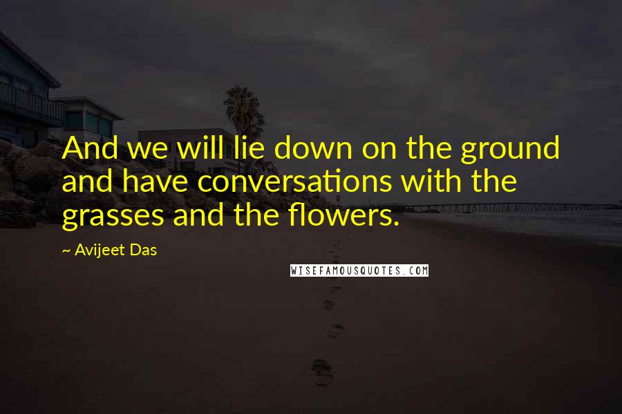 Avijeet Das Quotes: And we will lie down on the ground and have conversations with the grasses and the flowers.