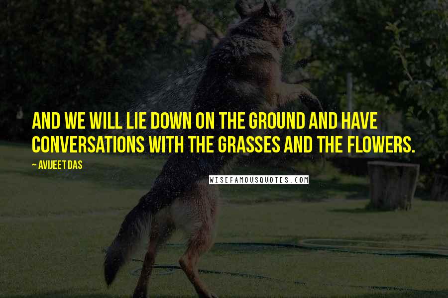 Avijeet Das Quotes: And we will lie down on the ground and have conversations with the grasses and the flowers.