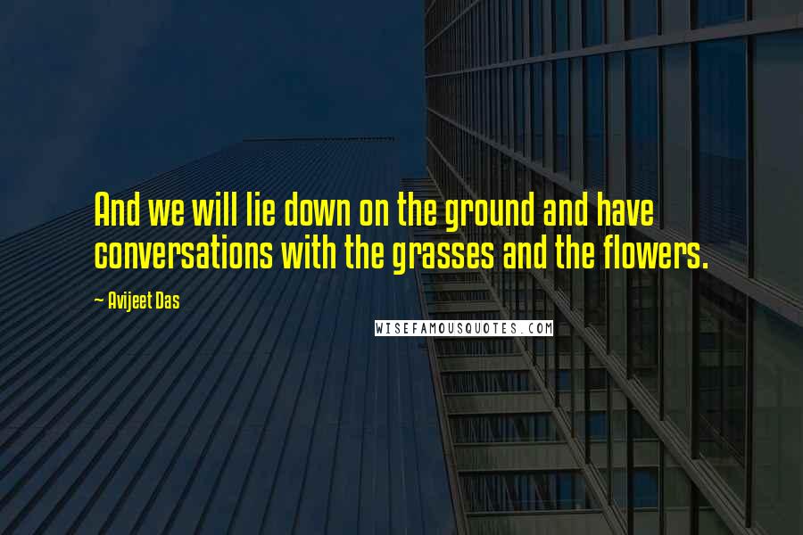 Avijeet Das Quotes: And we will lie down on the ground and have conversations with the grasses and the flowers.