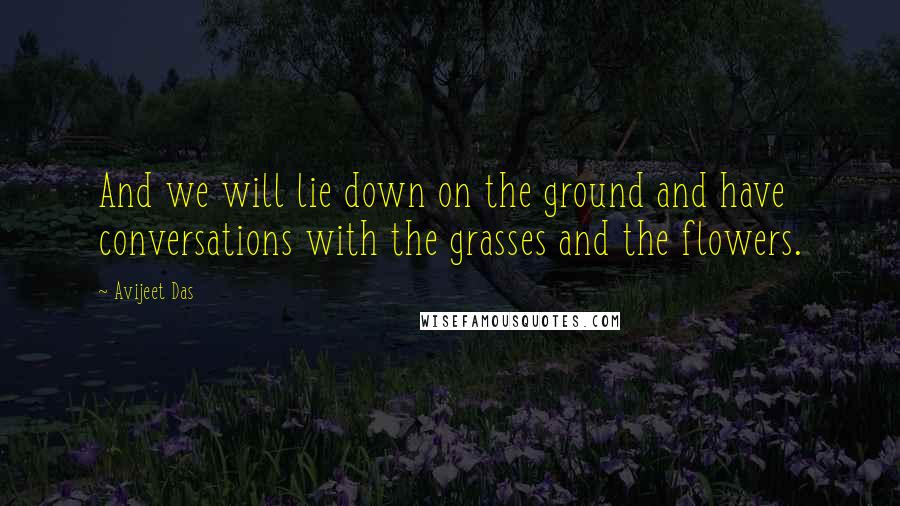 Avijeet Das Quotes: And we will lie down on the ground and have conversations with the grasses and the flowers.