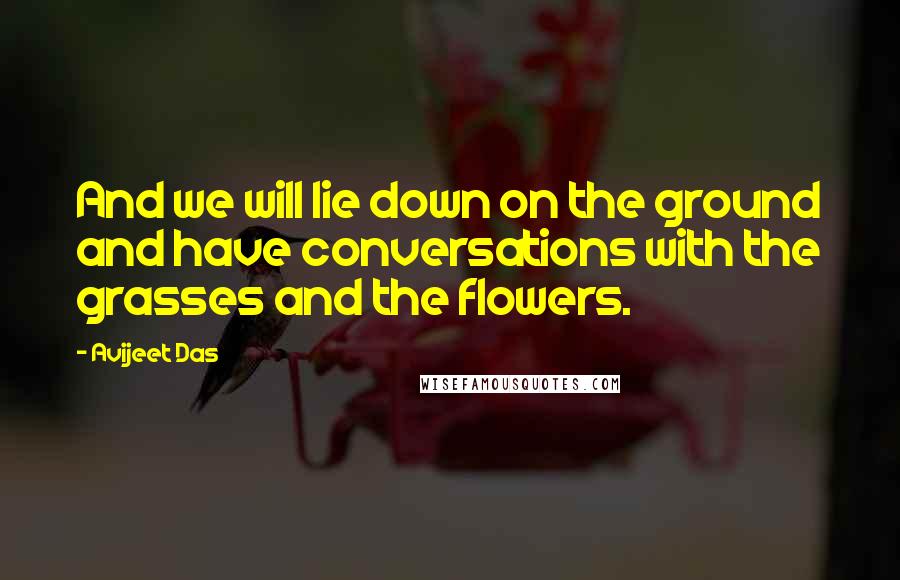 Avijeet Das Quotes: And we will lie down on the ground and have conversations with the grasses and the flowers.