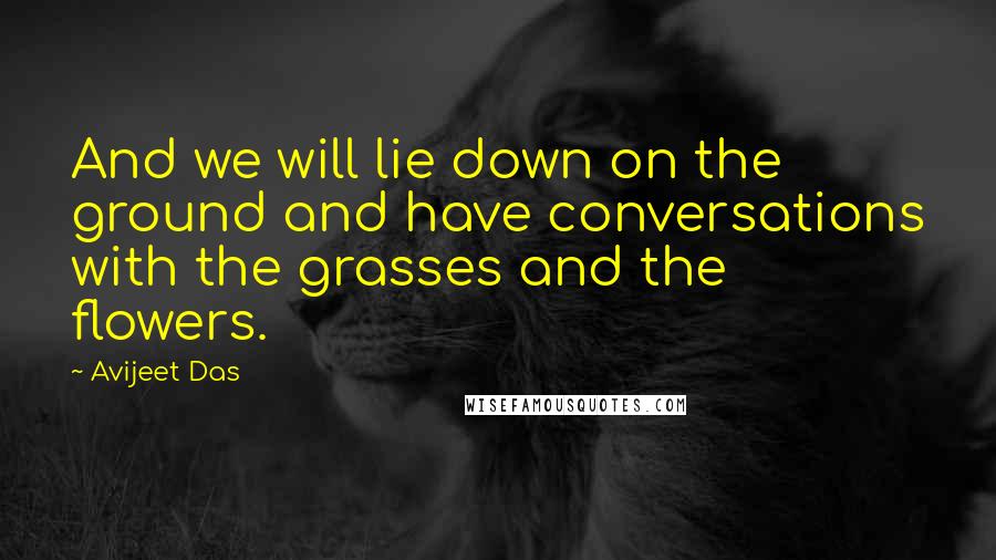 Avijeet Das Quotes: And we will lie down on the ground and have conversations with the grasses and the flowers.