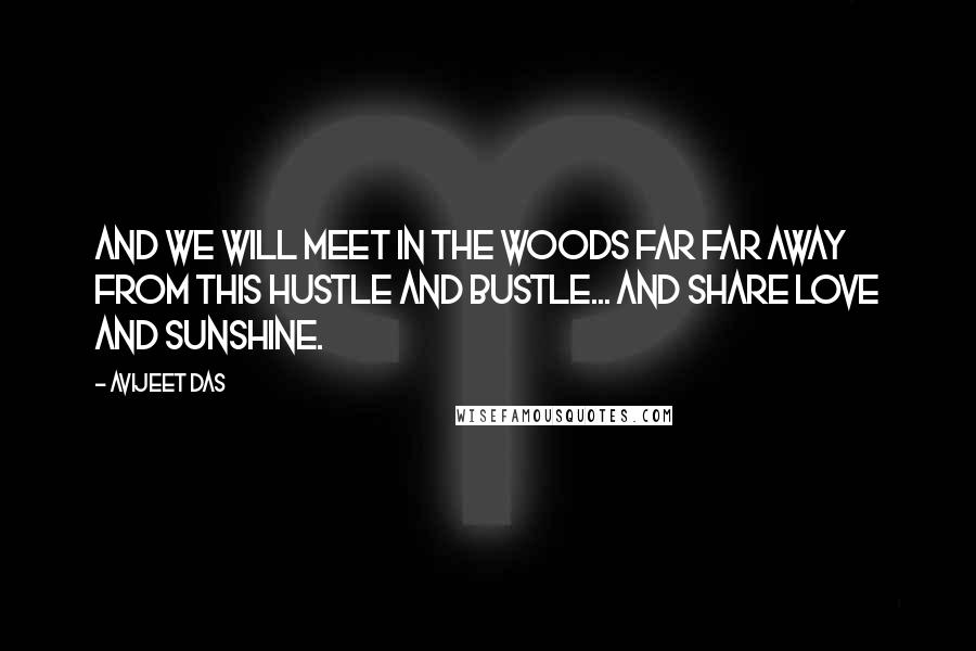 Avijeet Das Quotes: And we will meet in the woods far far away from this hustle and bustle... and share love and sunshine.