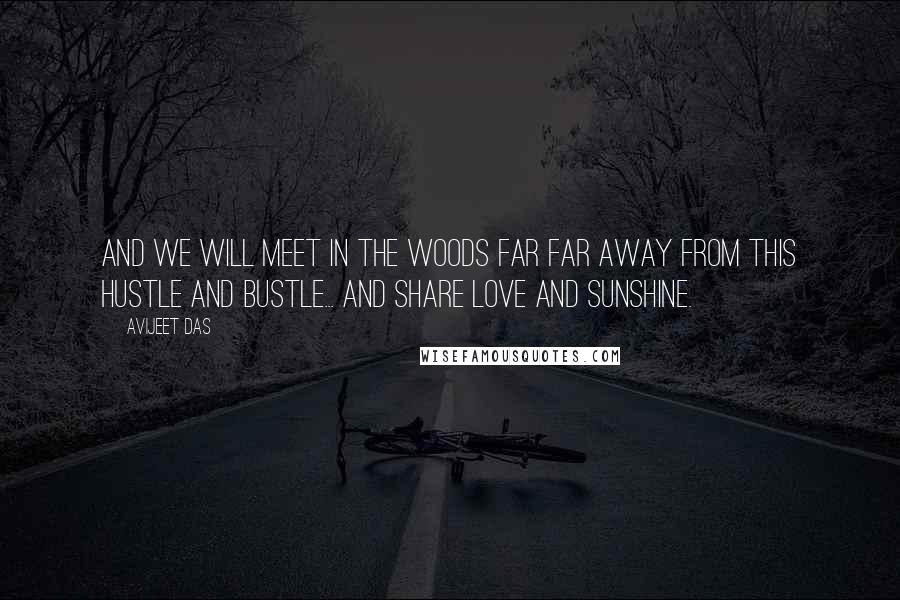 Avijeet Das Quotes: And we will meet in the woods far far away from this hustle and bustle... and share love and sunshine.