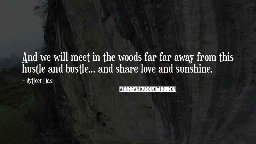 Avijeet Das Quotes: And we will meet in the woods far far away from this hustle and bustle... and share love and sunshine.
